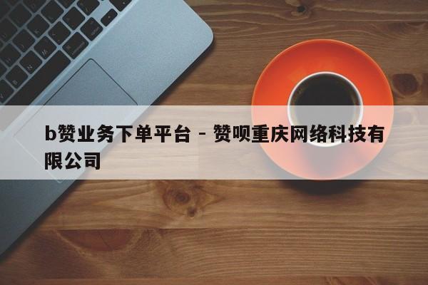 b赞业务下单平台 - 赞呗重庆网络科技有限公司